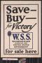 Thumbnail image of item number 1 in: 'Save--buy--for victory, W.S.S.  for sale here : war savings stamps issued by the United States Government'.