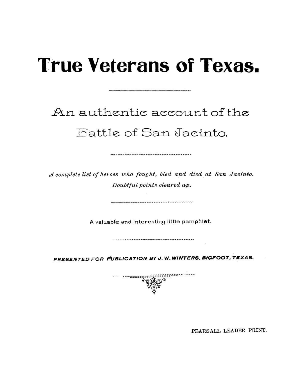 True veterans of Texas : an authentic account of the Battle of San Jacinto : a complete list of heroes who fought, bled and died at San Jacinto : doubtful points cleared up
                                                
                                                    Front Cover
                                                