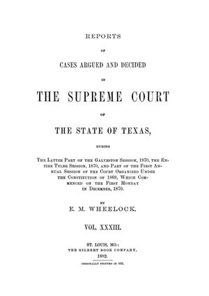 Primary view of object titled 'Reports of cases argued and decided in the Supreme Court of the State of Texas, during the latter part of the Galveston session, 1870, the entire Tyler session, 1870, and part of the first annual session of the court organized under the constitution of 1869, which commenced on the first Monday in December, 1870.  Volume 33.'.